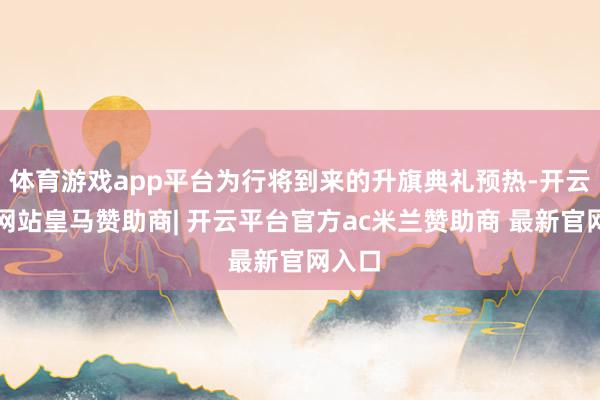 体育游戏app平台为行将到来的升旗典礼预热-开云平台网站皇马赞助商| 开云平台官方ac米兰赞助商 最新官网入口