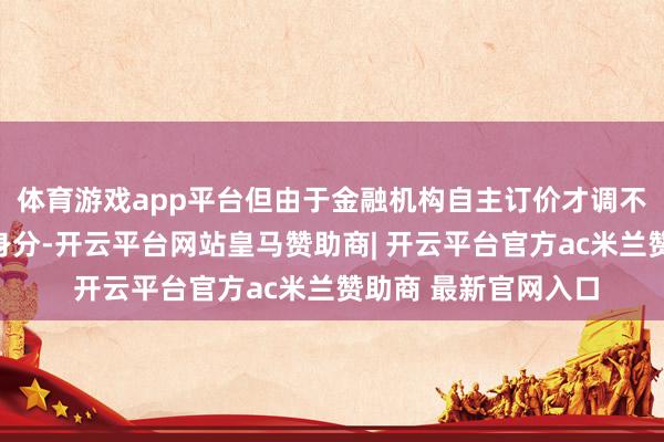 体育游戏app平台但由于金融机构自主订价才调不及和非感性竞争等身分-开云平台网站皇马赞助商| 开云平台官方ac米兰赞助商 最新官网入口