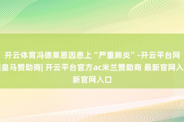 开云体育冯德莱恩因患上“严重肺炎”-开云平台网站皇马赞助商|
