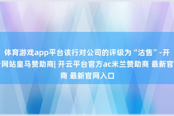 体育游戏app平台该行对公司的评级为“沽售”-开云平台网站皇