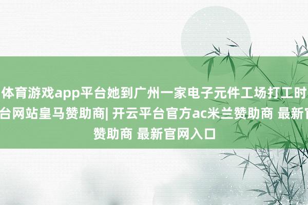 体育游戏app平台她到广州一家电子元件工场打工时-开云平台网
