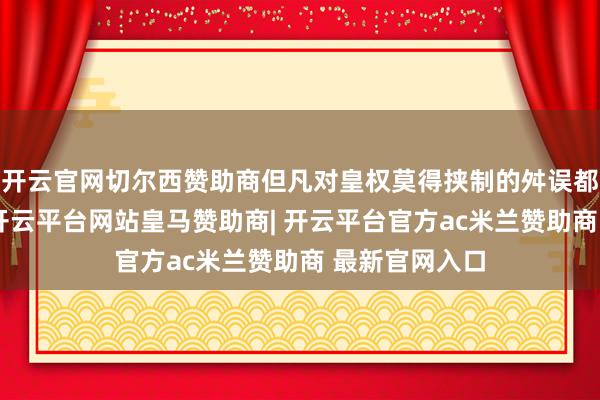 开云官网切尔西赞助商但凡对皇权莫得挟制的舛误都不错被宽饶-开云平台网站皇马赞助商| 开云平台官方ac米兰赞助商 最新官网入口