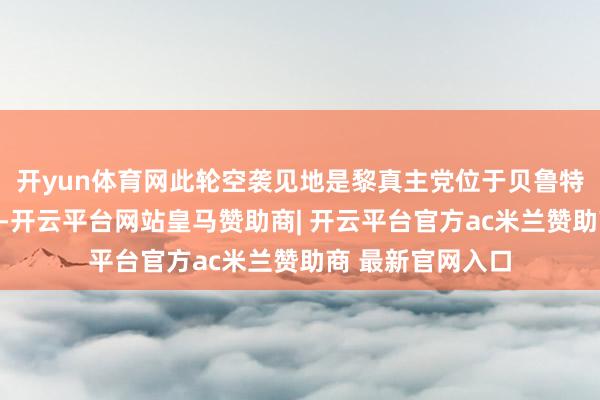 开yun体育网此轮空袭见地是黎真主党位于贝鲁特南郊的基础法子-开云平台网站皇马赞助商| 开云平台官方ac米兰赞助商 最新官网入口