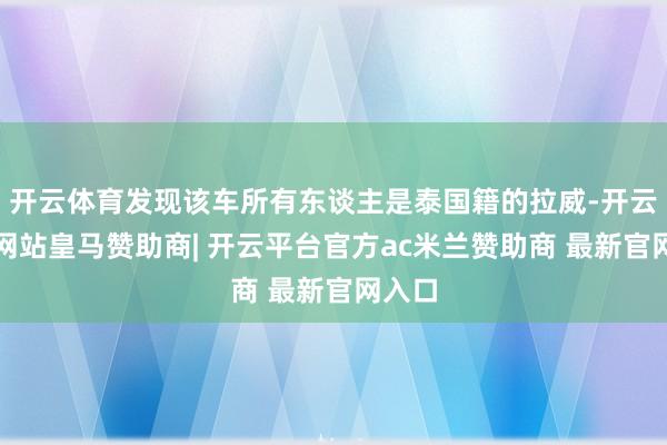开云体育发现该车所有东谈主是泰国籍的拉威-开云平台网站皇马赞助商| 开云平台官方ac米兰赞助商 最新官网入口
