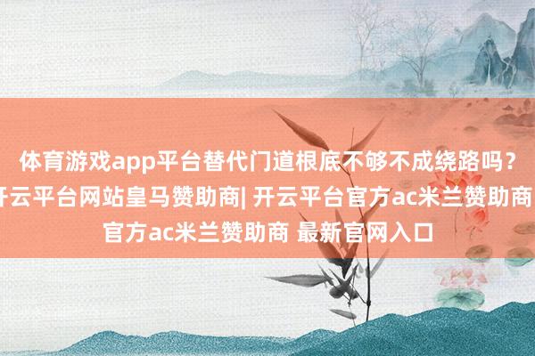 体育游戏app平台替代门道根底不够不成绕路吗？表面上不错-开云平台网站皇马赞助商| 开云平台官方ac米兰赞助商 最新官网入口