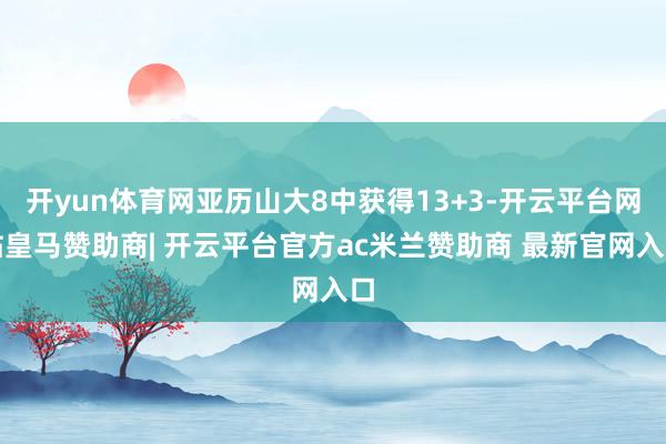 开yun体育网亚历山大8中获得13+3-开云平台网站皇马赞助商| 开云平台官方ac米兰赞助商 最新官网入口