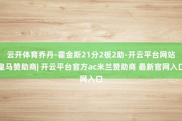 云开体育乔丹-霍金斯21分2板2助-开云平台网站皇马赞助商|