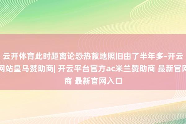 云开体育此时距离论恐热献地照旧由了半年多-开云平台网站皇马赞