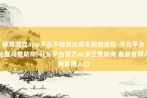 体育游戏app平台不错类比成车胎饱读包-开云平台网站皇马赞助