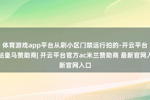 体育游戏app平台从刷小区门禁运行拍的-开云平台网站皇马赞助商| 开云平台官方ac米兰赞助商 最新官网入口