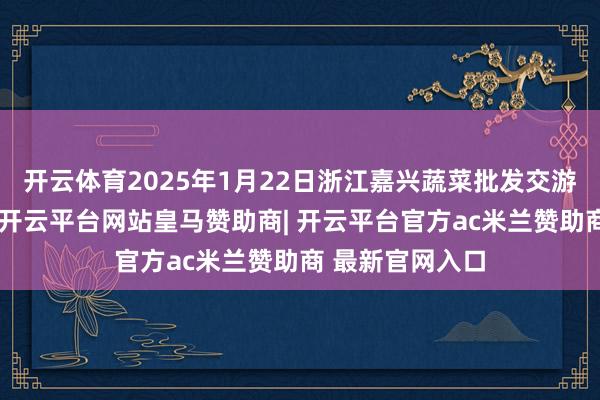 开云体育2025年1月22日浙江嘉兴蔬菜批发交游商场价钱行情