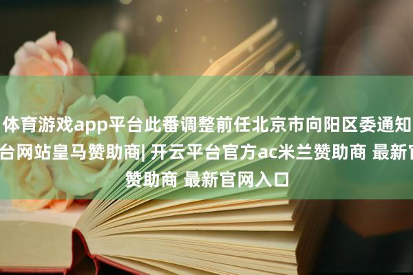 体育游戏app平台此番调整前任北京市向阳区委通知-开云平台网