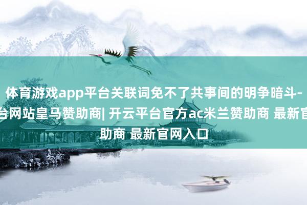 体育游戏app平台关联词免不了共事间的明争暗斗-开云平台网站皇马赞助商| 开云平台官方ac米兰赞助商 最新官网入口