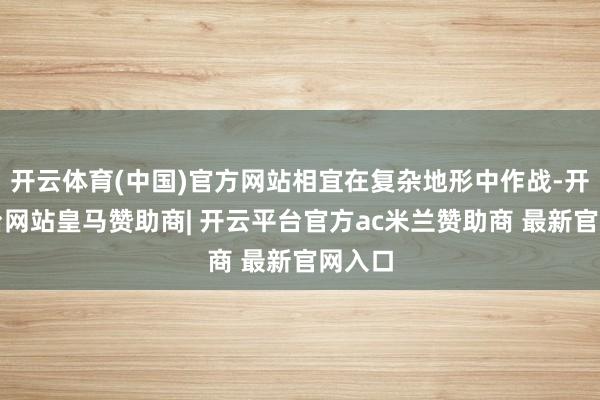 开云体育(中国)官方网站相宜在复杂地形中作战-开云平台网站皇马赞助商| 开云平台官方ac米兰赞助商 最新官网入口