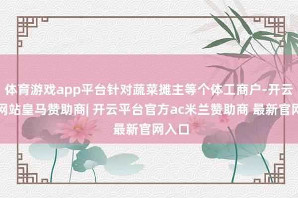 体育游戏app平台针对蔬菜摊主等个体工商户-开云平台网站皇马
