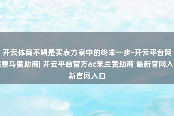 开云体育不竭是买表方案中的终末一步-开云平台网站皇马赞助商|