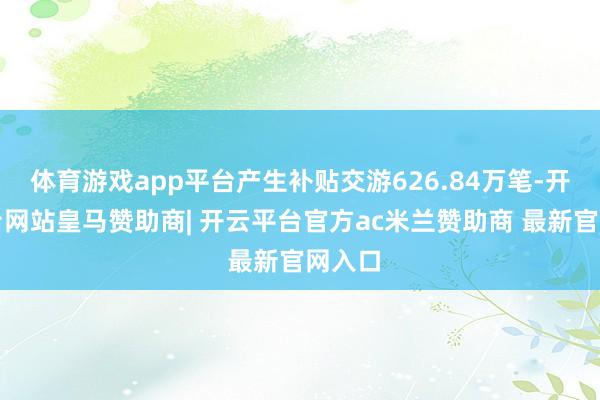 体育游戏app平台产生补贴交游626.84万笔-开云平台网站皇马赞助商| 开云平台官方ac米兰赞助商 最新官网入口