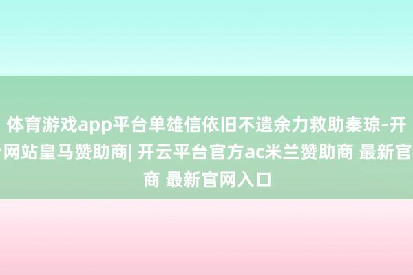体育游戏app平台单雄信依旧不遗余力救助秦琼-开云平台网站皇