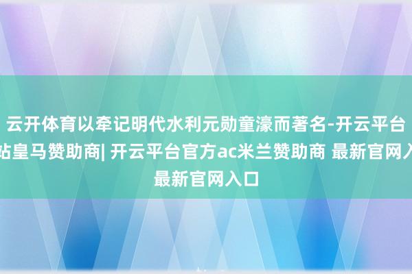 云开体育以牵记明代水利元勋童濠而著名-开云平台网站皇马赞助商