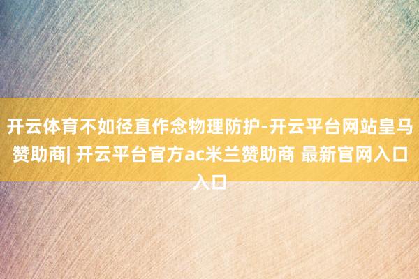 开云体育不如径直作念物理防护-开云平台网站皇马赞助商| 开云