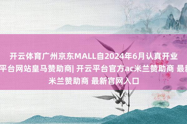 开云体育广州京东MALL自2024年6月认真开业以来-开云平台网站皇马赞助商| 开云平台官方ac米兰赞助商 最新官网入口