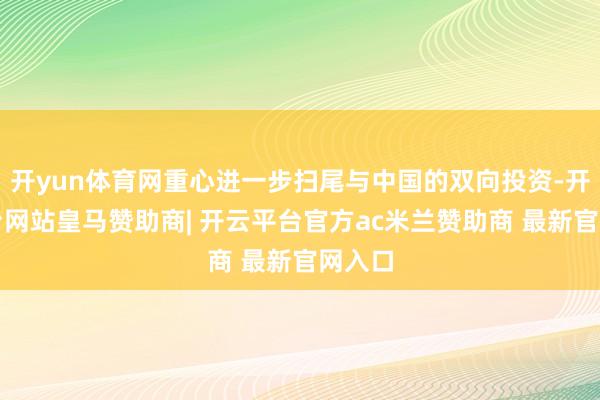 开yun体育网重心进一步扫尾与中国的双向投资-开云平台网站皇马赞助商| 开云平台官方ac米兰赞助商 最新官网入口