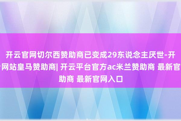 开云官网切尔西赞助商已变成29东说念主厌世-开云平台网站皇马赞助商| 开云平台官方ac米兰赞助商 最新官网入口