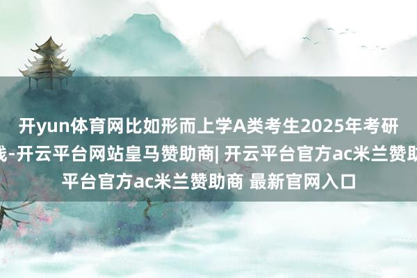 开yun体育网比如形而上学A类考生2025年考研政事和英语单