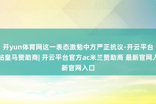 开yun体育网这一表态激勉中方严正抗议-开云平台网站皇马赞助