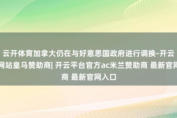云开体育加拿大仍在与好意思国政府进行调换-开云平台网站皇马赞