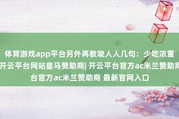 体育游戏app平台另外再教唆人人几句：少吃浓重、辛辣的东西-