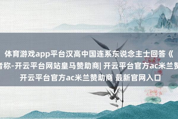 体育游戏app平台汉高中国连系东说念主士回答《逐日经济新闻》