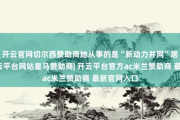 开云官网切尔西赞助商她从事的是“新动力并网”居品研发-开云平