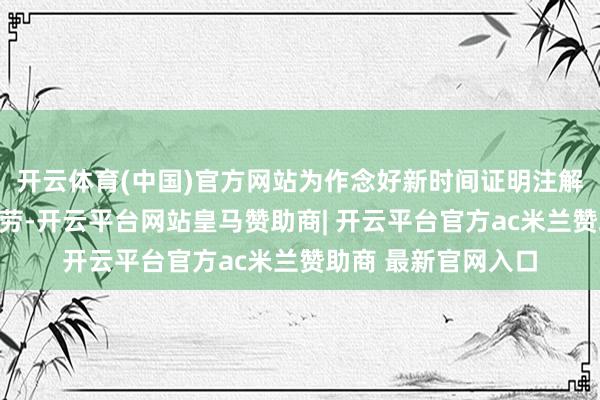 开云体育(中国)官方网站为作念好新时间证明注解责任提供了根底