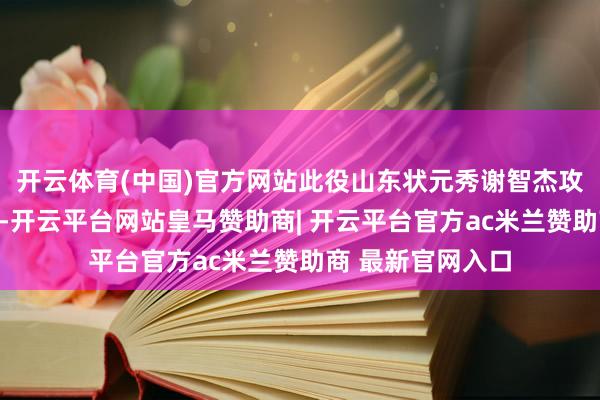 开云体育(中国)官方网站此役山东状元秀谢智杰攻防两头阐扬出色