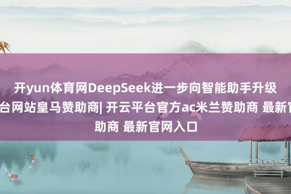 开yun体育网DeepSeek进一步向智能助手升级-开云平台