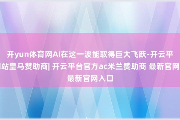 开yun体育网AI在这一波能取得巨大飞跃-开云平台网站皇马赞助商| 开云平台官方ac米兰赞助商 最新官网入口