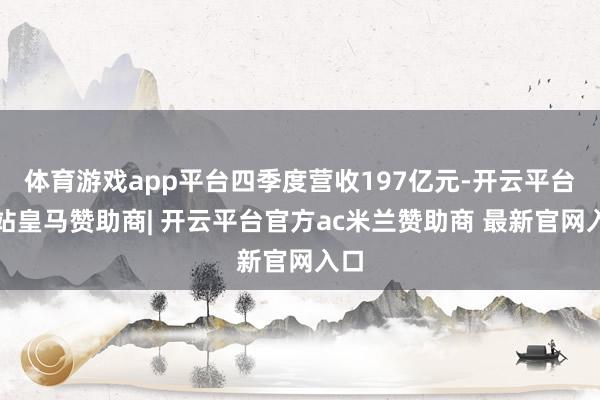 体育游戏app平台四季度营收197亿元-开云平台网站皇马赞助