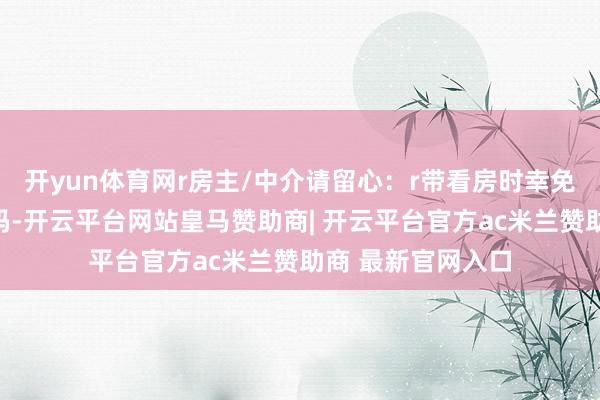 开yun体育网r房主/中介请留心：r带看房时幸免迎面输入永远
