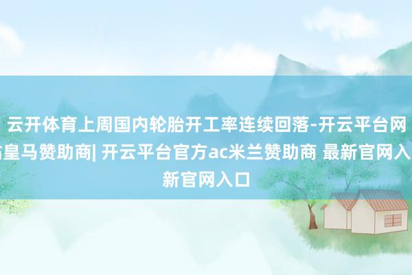 云开体育上周国内轮胎开工率连续回落-开云平台网站皇马赞助商| 开云平台官方ac米兰赞助商 最新官网入口