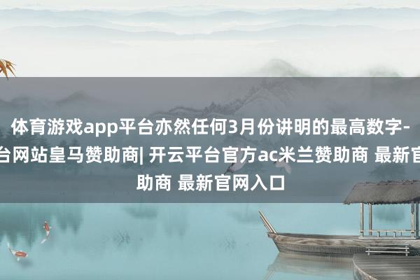 体育游戏app平台亦然任何3月份讲明的最高数字-开云平台网站