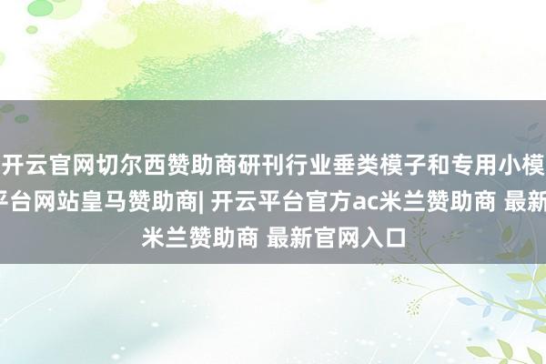 开云官网切尔西赞助商研刊行业垂类模子和专用小模子-开云平台网站皇马赞助商| 开云平台官方ac米兰赞助商 最新官网入口