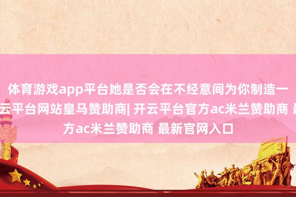 体育游戏app平台她是否会在不经意间为你制造一些小惊喜-开云