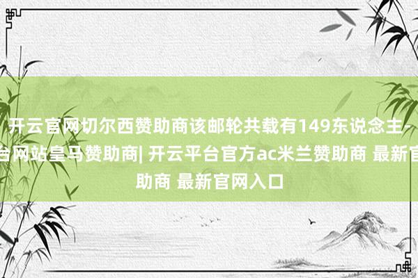 开云官网切尔西赞助商该邮轮共载有149东说念主-开云平台网站皇马赞助商| 开云平台官方ac米兰赞助商 最新官网入口