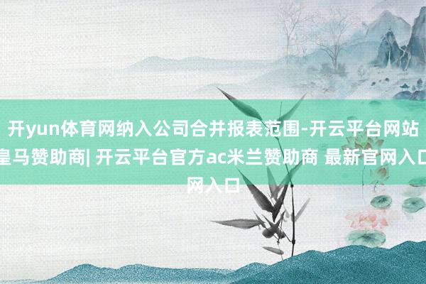开yun体育网纳入公司合并报表范围-开云平台网站皇马赞助商|