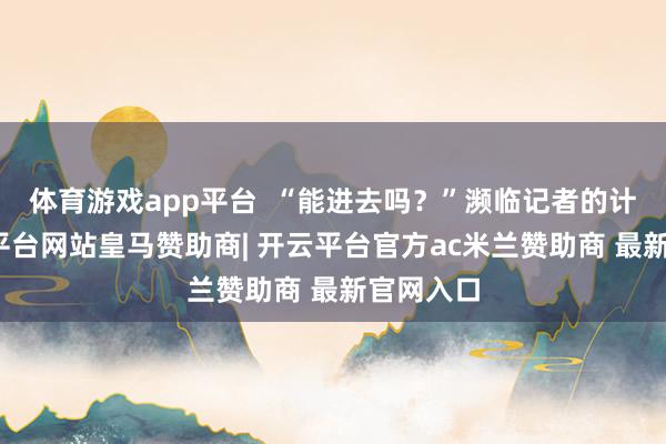 体育游戏app平台  “能进去吗？”濒临记者的计议-开云平台