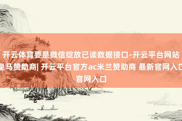 开云体育要是微信绽放已读数据接口-开云平台网站皇马赞助商| 开云平台官方ac米兰赞助商 最新官网入口