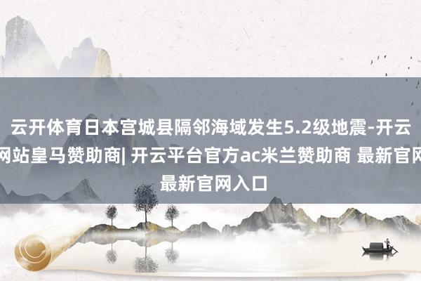 云开体育日本宫城县隔邻海域发生5.2级地震-开云平台网站皇马