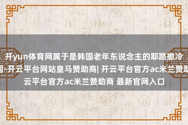 开yun体育网属于是韩国老年东说念主的耶路撒冷；另一个是蒙古国-开云平台网站皇马赞助商| 开云平台官方ac米兰赞助商 最新官网入口