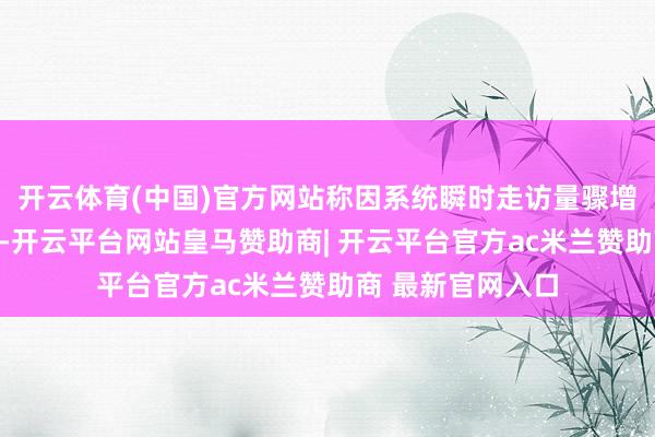 开云体育(中国)官方网站称因系统瞬时走访量骤增、出现吃力预警-开云平台网站皇马赞助商| 开云平台官方ac米兰赞助商 最新官网入口